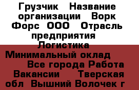Грузчик › Название организации ­ Ворк Форс, ООО › Отрасль предприятия ­ Логистика › Минимальный оклад ­ 35 000 - Все города Работа » Вакансии   . Тверская обл.,Вышний Волочек г.